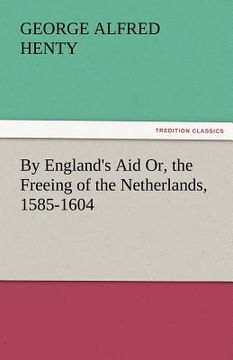 portada by england's aid or, the freeing of the netherlands, 1585-1604 (en Inglés)