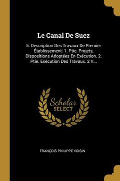 portada Le Canal De Suez: Ii. Description Des Travaux De Premier Établissement: 1. Ptie. Projets, Dispositions Adoptées En Exécution. 2. Ptie. E (in French)