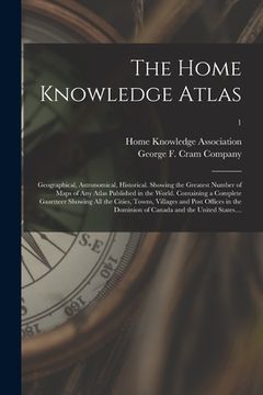 portada The Home Knowledge Atlas: Geographical, Astronomical, Historical. Showing the Greatest Number of Maps of Any Atlas Published in the World. Conta (in English)