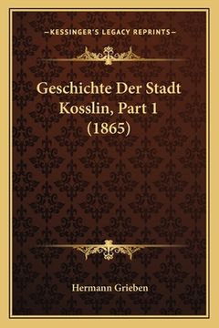 portada Geschichte Der Stadt Kosslin, Part 1 (1865) (en Alemán)