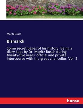 portada Bismarck: Some secret pages of his history. Being a diary kept by Dr. Moritz Busch during twenty-five years' official and privat (en Inglés)