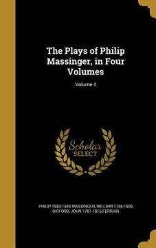 portada The Plays of Philip Massinger, in Four Volumes; Volume 4 (in English)