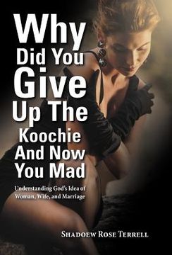 portada why did you give up the koochie and now you mad: understanding god's idea of woman, wife, and marriage (en Inglés)