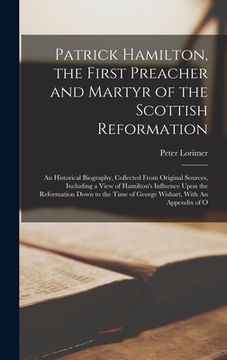 portada Patrick Hamilton, the First Preacher and Martyr of the Scottish Reformation: An Historical Biography, Collected From Original Sources, Including a Vie (in English)