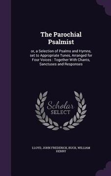 portada The Parochial Psalmist: or, a Selection of Psalms and Hymns, set to Appropriate Tunes, Arranged for Four Voices: Together With Chants, Sanctus (en Inglés)