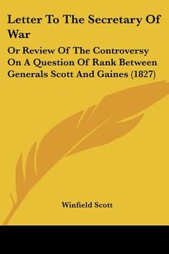 portada letter to the secretary of war: or review of the controversy on a question of rank between generals scott and gaines (1827) (en Inglés)