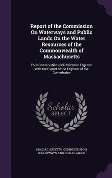 portada Report of the Commission On Waterways and Public Lands On the Water Resources of the Commonwealth of Massachusetts: Their Conservation and Utilization (en Inglés)