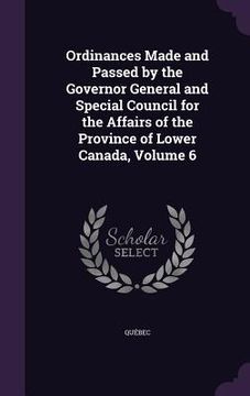 portada Ordinances Made and Passed by the Governor General and Special Council for the Affairs of the Province of Lower Canada, Volume 6