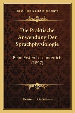 portada Die Praktische Anwendung Der Sprachphysiologie: Beim Ersten Leseunterricht (1897) (en Alemán)