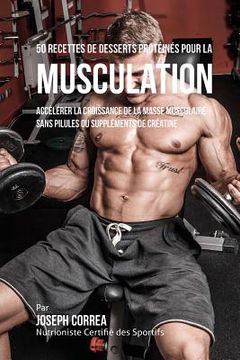 portada 50 Recettes de Desserts Protéinés pour la Musculation: Accélérer la croissance de la masse musculaire sans pilules ou suppléments de créatine