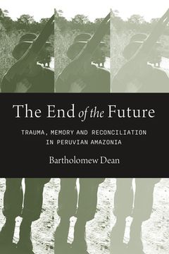 portada The End of the Future: Trauma, Memory, and Reconciliation in Peruvian Amazonia (in English)