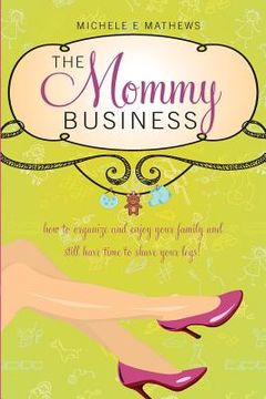 portada The Mommy Business: How to organize and enjoy your family and still have time to shave your legs! (en Inglés)