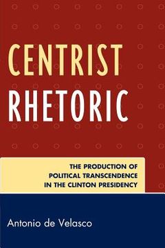 portada centrist rhetoric: the production of political transcendence in the clinton presidency (en Inglés)