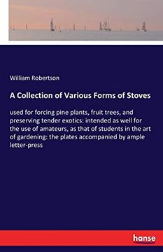 A Collection of Various Forms of Stoves: Used for Forcing Pine Plants, Fruit Trees, and Preserving Tender Exotics: Intended as Well for the use of. The Plates Accompanied by Ample Letter-Press (en Inglés)