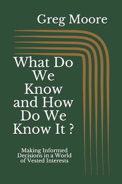 portada What Do We Know and How Do We Know It: Making Informed Decisions in a World of Vested Interests (in English)