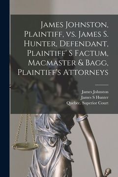 portada James Johnston, Plaintiff, Vs. James S. Hunter, Defendant, Plaintiff' S Factum, Macmaster & Bagg, Plaintiff's Attorneys [microform] (en Inglés)
