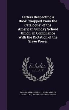 portada Letters Respecting a Book "dropped From the Catalogue" of the American Sunday School Union, in Compliance With the Dictation of the Slave Power (en Inglés)