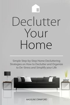 portada Declutter Your Home: Simple Step-by-Step Home Decluttering Strategies on How to Declutter and Organize to De-Stress and Simplify Your Life (in English)