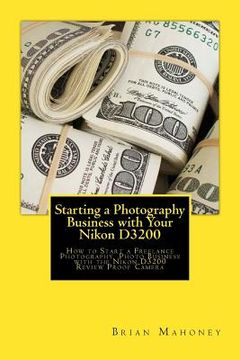 portada Starting a Photography Business with Your Nikon D3200: How to Start a Freelance Photography Photo Business with the Nikon D3200 Review Proof Camera (en Inglés)