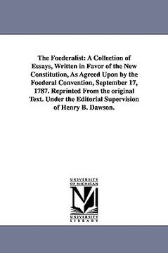 portada the foederalist: a collection of essays, written in favor of the new constitution, as agreed upon by the foederal convention, september (en Inglés)