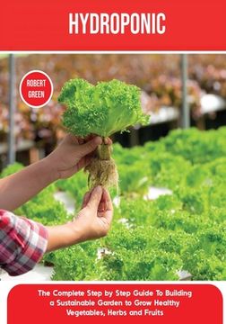 portada Hydroponics: The Complete Step by Step Guide To Building a Sustainable Garden to Grow Healthy Vegetables, Herbs and Fruits (in English)