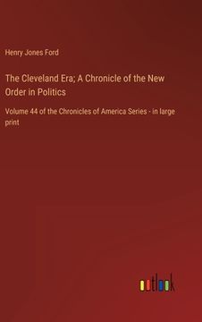 portada The Cleveland Era; A Chronicle of the New Order in Politics: Volume 44 of the Chronicles of America Series - in large print