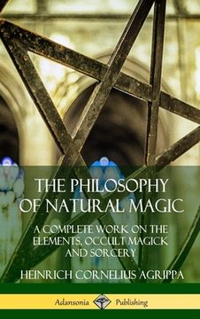 portada The Philosophy of Natural Magic: A Complete Work on the Elements, Occult Magick and Sorcery (Hardcover) (in English)