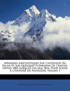 Mémoires Anecdotiques Sur L'intérieur Du Palais Et Sur Quelques Événemens De L'empire, Depuis 1805 Jusqu'au Ler Mai 1814, Pour Servir À L'histoire De (en Francés)