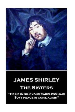 portada James Shirley - The Sisters: "Tie up in silk your careless hair: Soft peace is come again" (en Inglés)