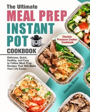 portada The Ultimate Meal Prep Instant Pot Cookbook: Delicious, Quick, Healthy, and Easy to Follow Meal Prep Recipes That Will Make Your Life Easier. (Electri (in English)