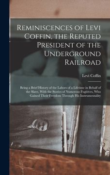 portada Reminiscences of Levi Coffin, the Reputed President of the Underground Railroad: Being a Brief History of the Labors of a Lifetime in Behalf of the Sl (en Inglés)