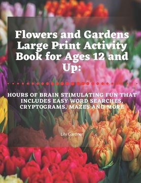 portada Flowers and Gardens Large Print Activity Book for Ages 12 and Up: Hours of Brain Stimulating Fun That Includes Word Searches, Cryptograms, Mazes, and