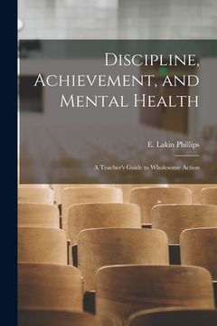 portada Discipline, Achievement, and Mental Health; a Teacher's Guide to Wholesome Action (en Inglés)