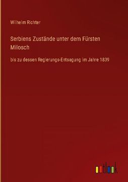 portada Serbiens Zustände unter dem Fürsten Milosch: bis zu dessen Regierungs-Entsagung im Jahre 1839 (in German)