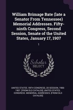 portada William Brimage Bate (late a Senator From Tennessee) Memorial Addresses. Fifty-ninth Congress, Second Session, Senate of the United States, January 17 (in English)