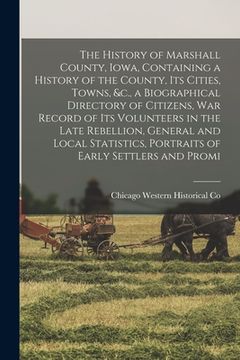 portada The History of Marshall County, Iowa, Containing a History of the County, its Cities, Towns, &c., a Biographical Directory of Citizens, war Record of (en Inglés)