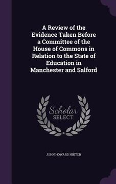portada A Review of the Evidence Taken Before a Committee of the House of Commons in Relation to the State of Education in Manchester and Salford (in English)