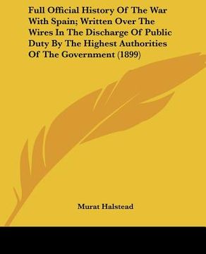 portada full official history of the war with spain; written over the wires in the discharge of public duty by the highest authorities of the government (1899 (en Inglés)