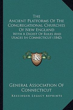 portada the ancient platforms of the congregational churches of new england: with a digest of rules and usages in connecticut (1842) (en Inglés)