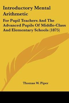 portada introductory mental arithmetic: for pupil teachers and the advanced pupils of middle-class and elementary schools (1875) (in English)