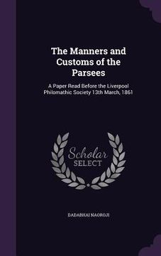 portada The Manners and Customs of the Parsees: A Paper Read Before the Liverpool Philomathic Society 13th March, 1861 (en Inglés)