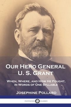 portada Our Hero General U. S. Grant: When, Where, and How He Fought, in Words of One Syllable (en Inglés)