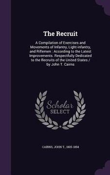 portada The Recruit: A Compilation of Exercises and Movements of Infantry, Light-infantry, and Riflemen: According to the Latest Improvemen (en Inglés)