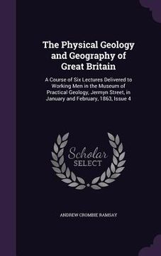 portada The Physical Geology and Geography of Great Britain: A Course of Six Lectures Delivered to Working Men in the Museum of Practical Geology, Jermyn Stre (en Inglés)