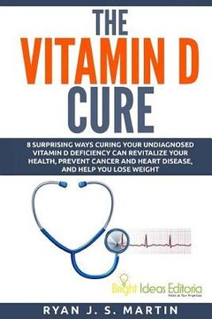 portada The Vitamin D Cure: 8 Surprising Ways Curing Your Undiagnosed Vitamin D Deficiency Can Revitalize Your Health, Prevent Cancer and Heart Di (in English)