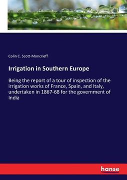 portada Irrigation in Southern Europe: Being the report of a tour of inspection of the irrigation works of France, Spain, and Italy, undertaken in 1867-68 fo (en Inglés)