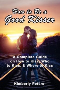 portada How to Be a Good Kisser: A Complete Guide On How to Kiss, Who to Kiss & Where to Kiss (en Inglés)