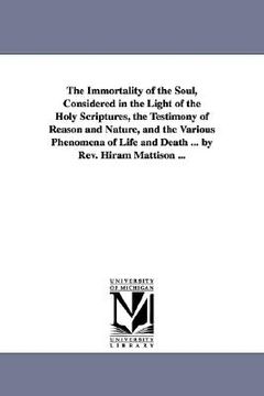 portada the immortality of the soul, considered in the light of the holy scriptures, the testimony of reason and nature, and the various phenomena of life and (en Inglés)