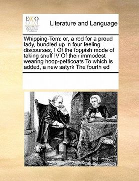 portada whipping-tom: or, a rod for a proud lady, bundled up in four feeling discourses, i of the foppish mode of taking snuff iv of their i (en Inglés)