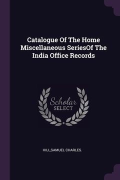 portada Catalogue Of The Home Miscellaneous SeriesOf The India Office Records (en Inglés)